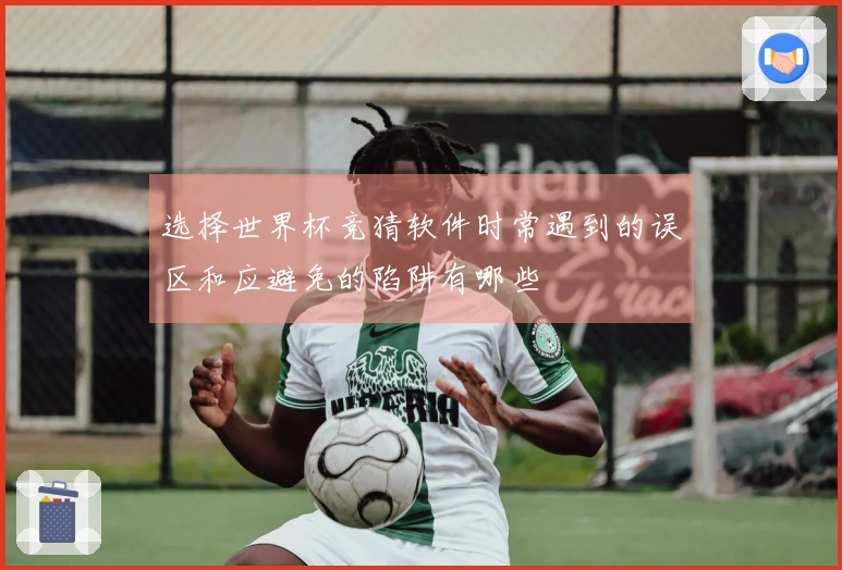 选择世界杯竞猜软件时常遇到的误区和应避免的陷阱有哪些