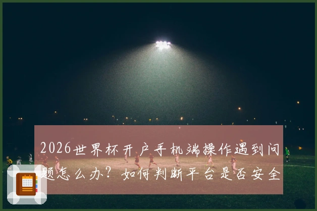 2026世界杯开户手机端操作遇到问题怎么办？如何判断平台是否安全可靠