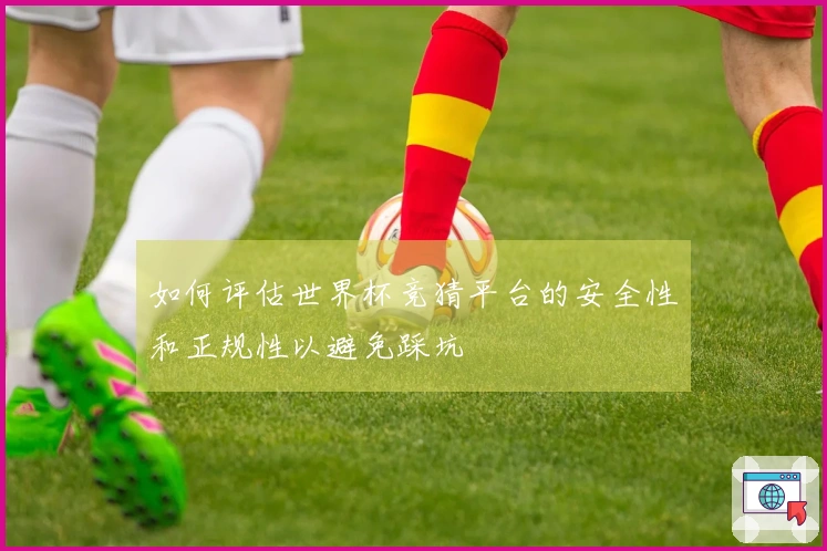 如何评估世界杯竞猜平台的安全性和正规性以避免踩坑