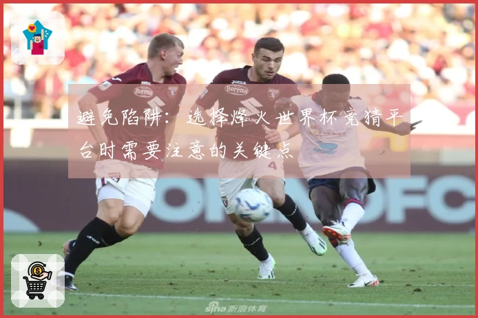 避免陷阱：选择烽火世界杯竞猜平台时需要注意的关键点