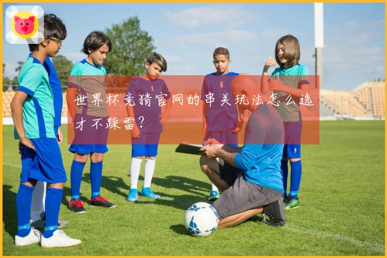 世界杯竞猜官网的串关玩法怎么选才不踩雷？