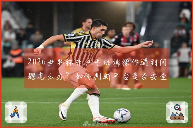 2026世界杯开户手机端操作遇到问题怎么办？如何判断平台是否安全可靠
