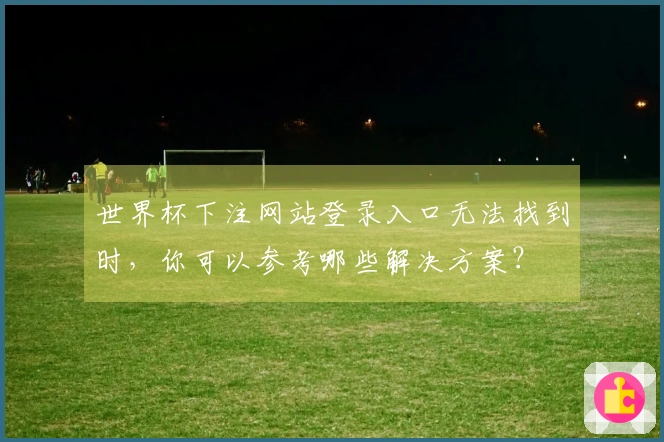 世界杯下注网站登录入口无法找到时，你可以参考哪些解决方案？