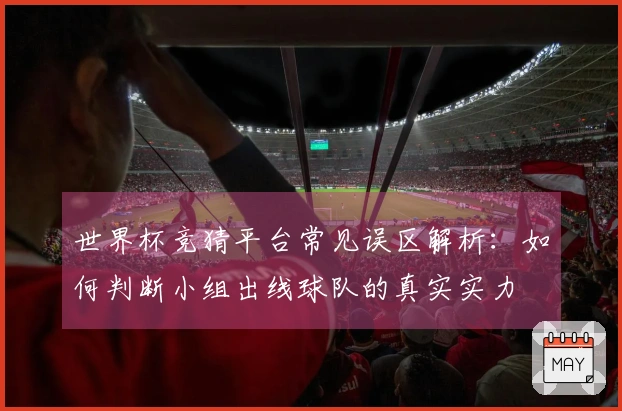 世界杯竞猜平台常见误区解析：如何判断小组出线球队的真实实力