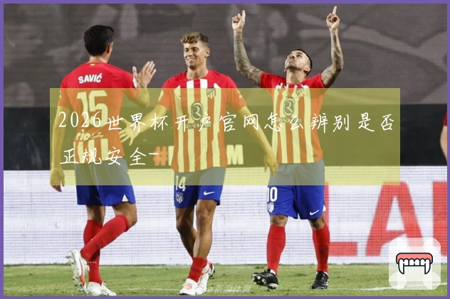 2026世界杯开户官网怎么辨别是否正规安全-
