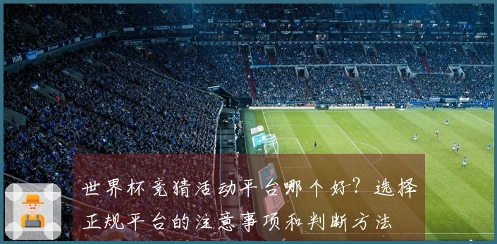 世界杯竞猜活动平台哪个好？选择正规平台的注意事项和判断方法