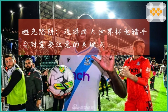 避免陷阱：选择烽火世界杯竞猜平台时需要注意的关键点