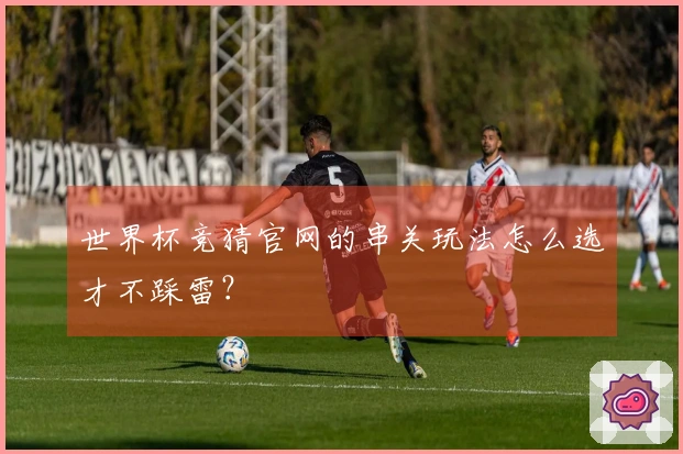 世界杯竞猜官网的串关玩法怎么选才不踩雷？