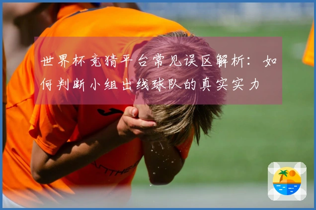世界杯竞猜平台常见误区解析：如何判断小组出线球队的真实实力